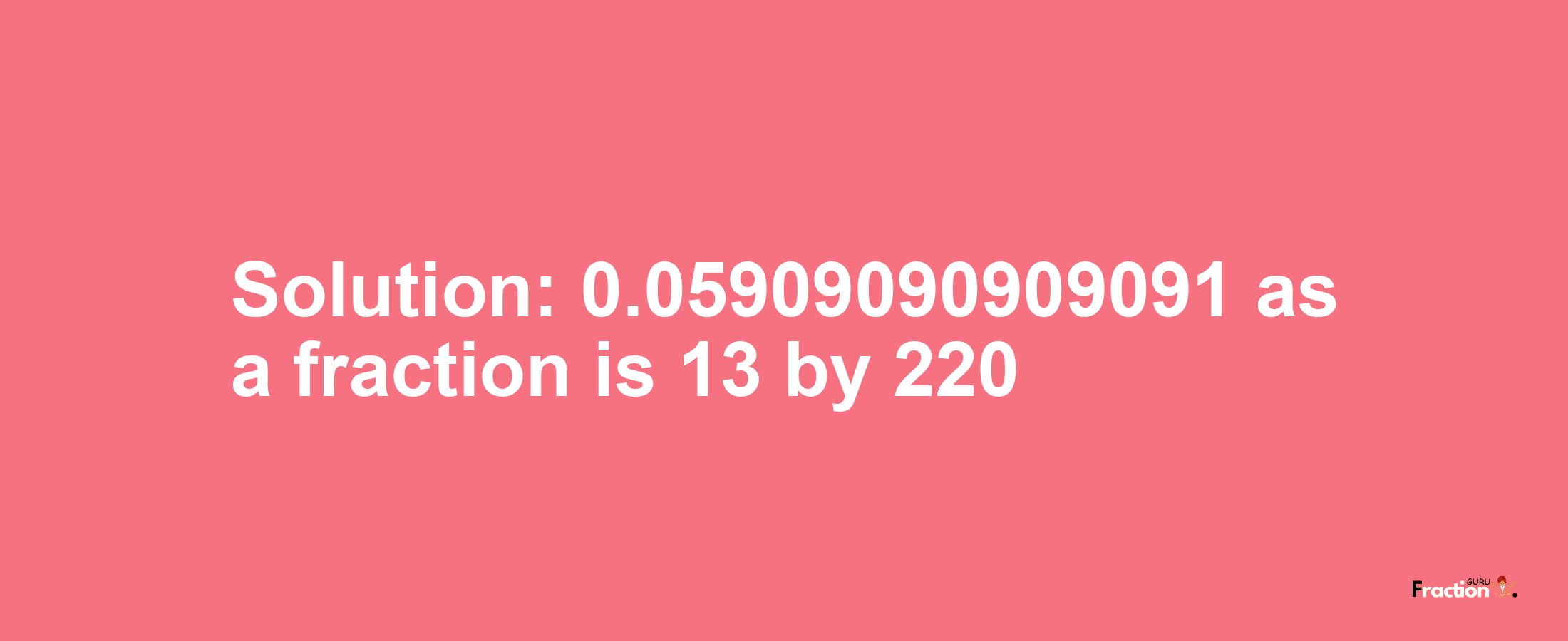 Solution:0.05909090909091 as a fraction is 13/220